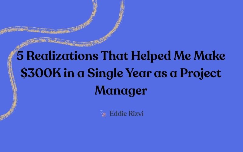 5 Realizations That Helped Me Make $300K in a Single Year as a Project Manager