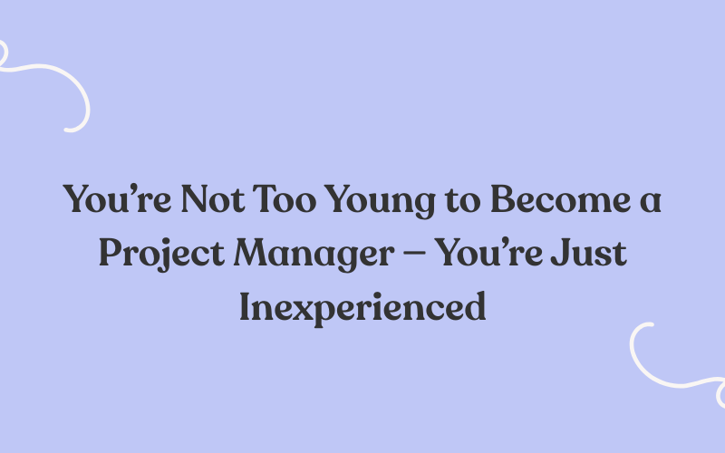 You’re Not Too Young to Become a Project Manager — You’re Just Inexperienced